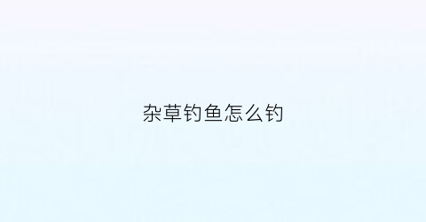 “杂草钓鱼怎么钓(杂草用什么药打效果好)