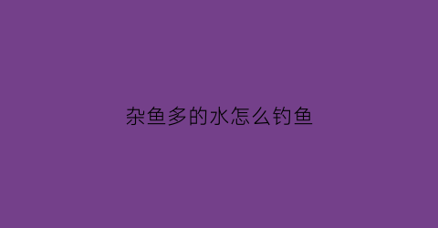 杂鱼多的水怎么钓鱼(杂鱼多用什么饵料)
