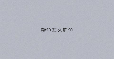 杂鱼怎么钓鱼(杂鱼多怎么钓)