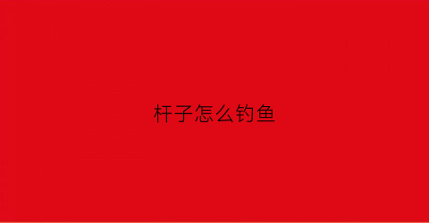 杆子怎么钓鱼(钓杆怎么用)