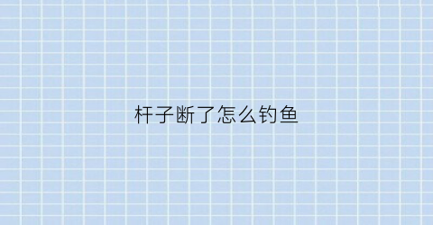 杆子断了怎么钓鱼(钓鱼竿子断了)