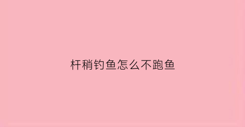 杆稍钓鱼怎么不跑鱼(杆稍钓鱼技巧)