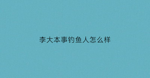 “李大本事钓鱼人怎么样(李大本事饵料配方)