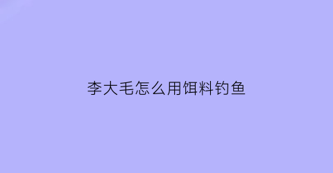 “李大毛怎么用饵料钓鱼(李大毛钓大鱼方法)