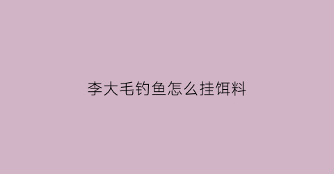 “李大毛钓鱼怎么挂饵料(李大毛用饵料配方)