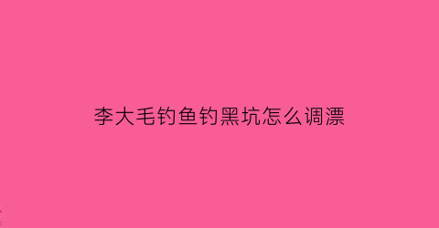 “李大毛钓鱼钓黑坑怎么调漂(李大毛钓鱼技巧)