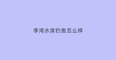 李湾水库钓鱼怎么样(李湾水库钓鱼怎么样好钓吗)