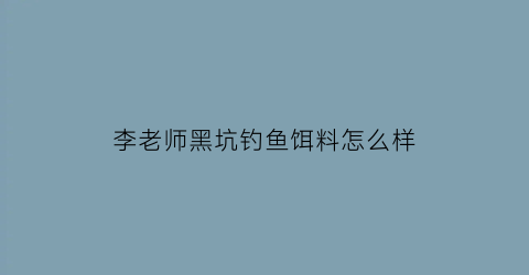 “李老师黑坑钓鱼饵料怎么样(李老师黑坑钓鱼饵料怎么样啊)