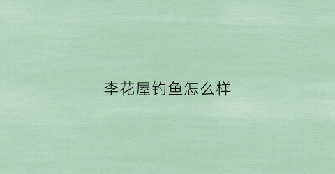 李花屋钓鱼怎么样(李花屋钓鱼怎么样啊)