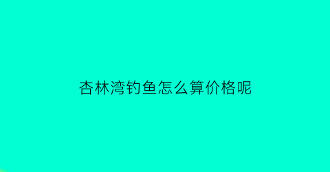 杏林湾钓鱼怎么算价格呢(杏林湾水库钓鱼位置)