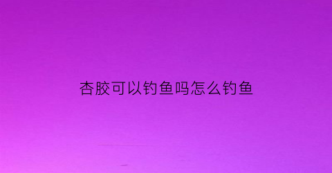 杏胶可以钓鱼吗怎么钓鱼(杏胶可以钓鱼吗怎么钓鱼视频)