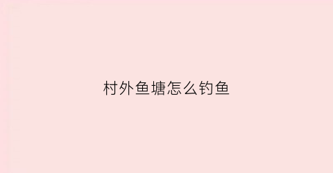 村外鱼塘怎么钓鱼(农村鱼塘钓鱼技巧)