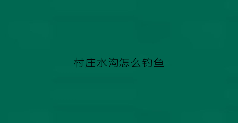 村庄水沟怎么钓鱼(农村水沟)