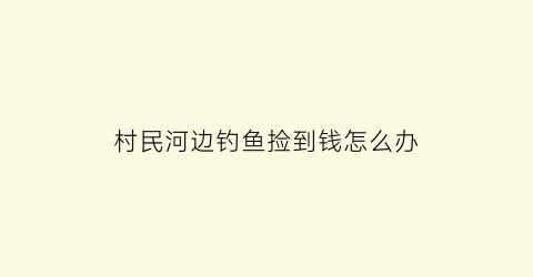 村民河边钓鱼捡到钱怎么办(男子清晨出门钓鱼河边还捡到钱)