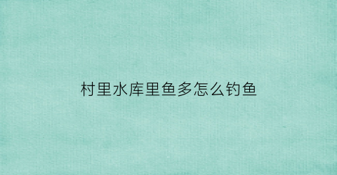 “村里水库里鱼多怎么钓鱼(农村水库鱼)