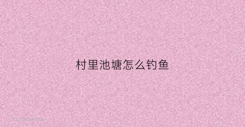 村里池塘怎么钓鱼(村里面的池塘)