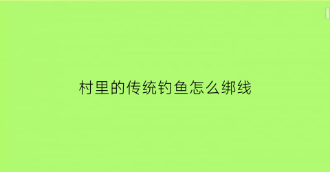 “村里的传统钓鱼怎么绑线(钓鱼怎么绑线视频教程)