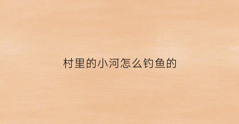村里的小河怎么钓鱼的(农村小河野钓)