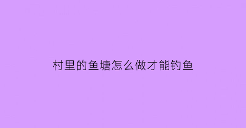 村里的鱼塘怎么做才能钓鱼(农村鱼塘钓鱼技巧)