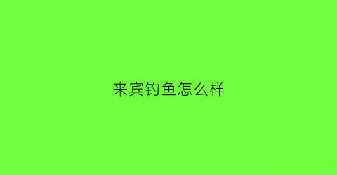 来宾钓鱼怎么样(来宾市钓鱼场开钓信息)