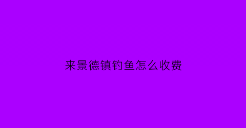 来景德镇钓鱼怎么收费(景德镇哪里钓鱼免费)