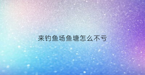 来钓鱼场鱼塘怎么不亏(鱼塘开钓怎么经营)