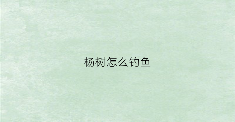 杨树怎么钓鱼(杨树怎么钓鱼效果好)