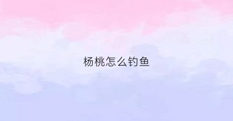 杨桃怎么钓鱼(杨桃怎么钓鱼效果好)