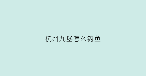 杭州九堡怎么钓鱼(杭州九堡钓鱼的地方)