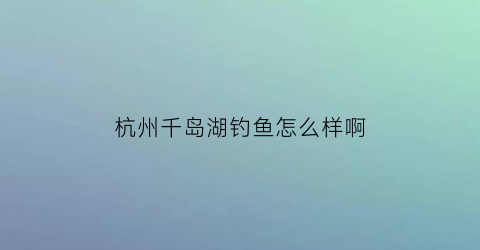 杭州千岛湖钓鱼怎么样啊