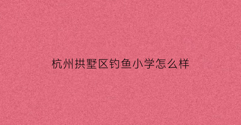 杭州拱墅区钓鱼小学怎么样(拱墅区野钓)