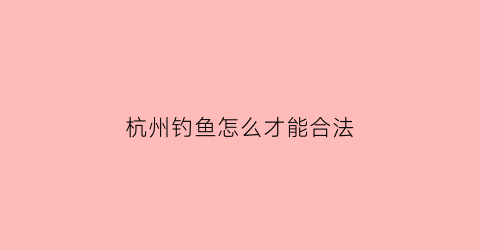 杭州钓鱼怎么才能合法(杭州钓鱼)
