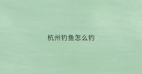 杭州钓鱼怎么钓(杭州钓点2020最新钓点)