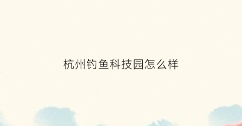 杭州钓鱼科技园怎么样(杭州钓场)