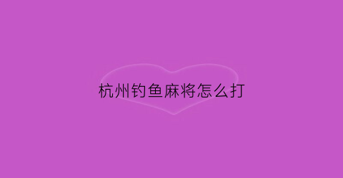 杭州钓鱼麻将怎么打(杭州钓鱼怎么钓)