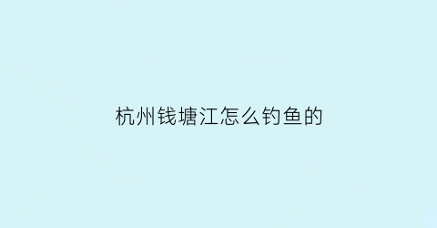 杭州钱塘江怎么钓鱼的(钱塘江钓鱼攻略)