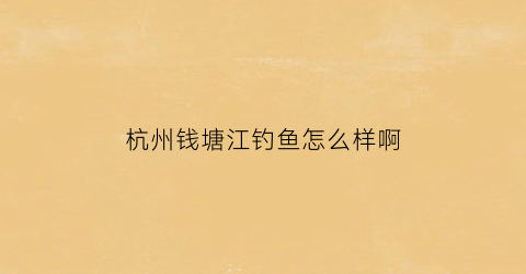 杭州钱塘江钓鱼怎么样啊(杭州钱塘江钓鱼用什么鱼饵最好)