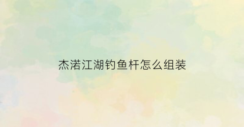 杰渃江湖钓鱼杆怎么组装(杰渃鱼竿)