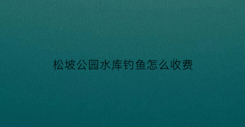 松坡公园水库钓鱼怎么收费