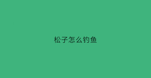 松子怎么钓鱼(松子玉米钓鱼好使吗)