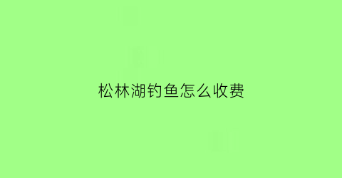 松林湖钓鱼怎么收费(松林水库位置)