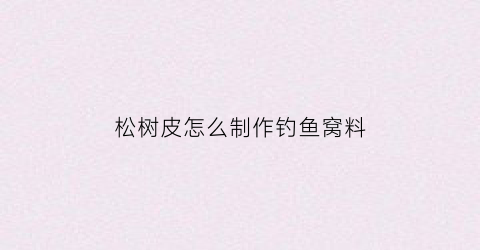 松树皮怎么制作钓鱼窝料(自制松树皮)
