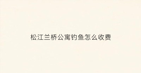 松江兰桥公寓钓鱼怎么收费(松江兰桥菜场几点开门)
