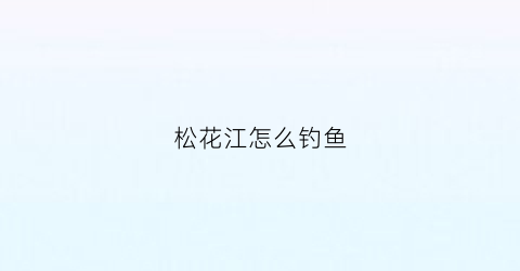 松花江怎么钓鱼