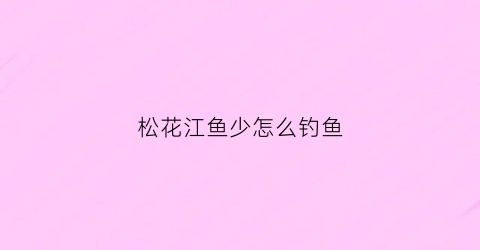 松花江鱼少怎么钓鱼(松花江野钓技巧)