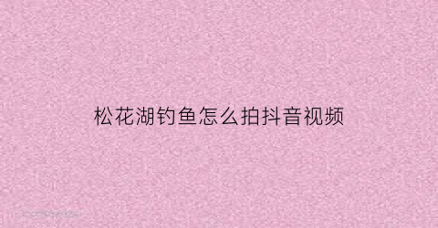 松花湖钓鱼怎么拍抖音视频