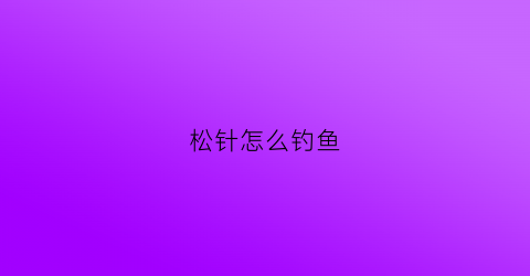 松针怎么钓鱼(松针可以用来干嘛多少钱一斤)