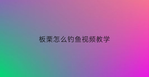 板栗怎么钓鱼视频教学(板栗怎么钓鱼视频教学全集)