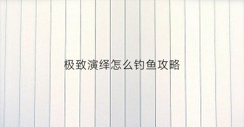 极致演绎怎么钓鱼攻略(极致15攻略)