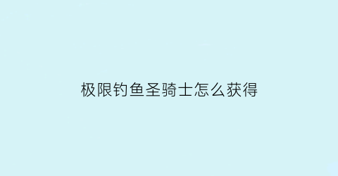 “极限钓鱼圣骑士怎么获得(我想看极限钓鱼)